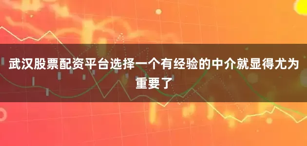 武汉股票配资平台选择一个有经验的中介就显得尤为重要了