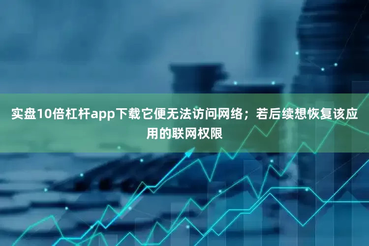 实盘10倍杠杆app下载它便无法访问网络；若后续想恢复该应用的联网权限