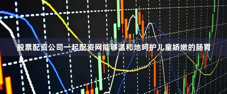 股票配资公司一起配资网能够温和地呵护儿童娇嫩的肠胃