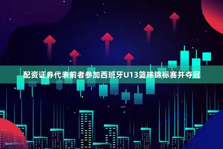 配资证券代表前者参加西班牙U13篮球锦标赛并夺冠