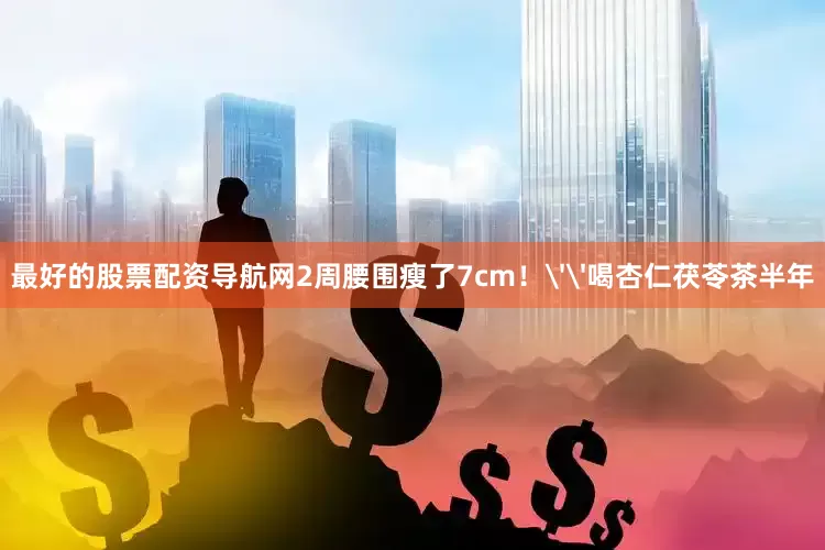 最好的股票配资导航网2周腰围瘦了7cm！''喝杏仁茯苓茶半年