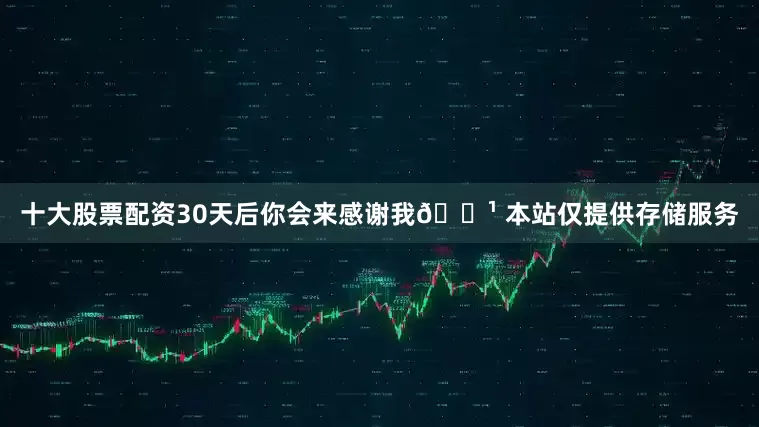 十大股票配资30天后你会来感谢我🌹 本站仅提供存储服务