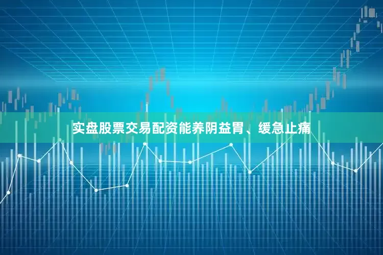 实盘股票交易配资能养阴益胃、缓急止痛
