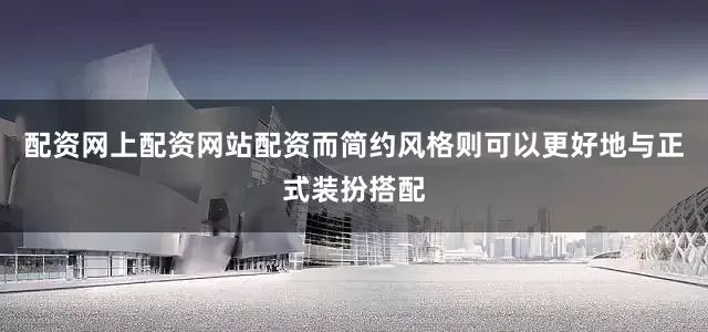 配资网上配资网站配资而简约风格则可以更好地与正式装扮搭配
