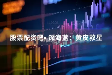 股票配资吧• 深海蓝：黄皮救星