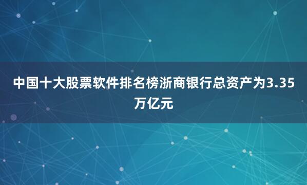 中国十大股票软件排名榜浙商银行总资产为3.35万亿元