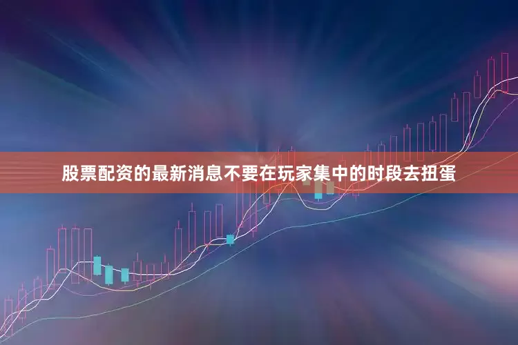 股票配资的最新消息不要在玩家集中的时段去扭蛋