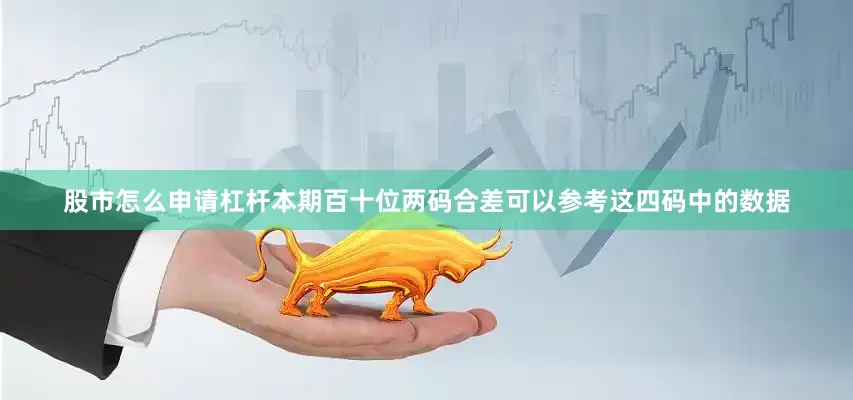 股市怎么申请杠杆本期百十位两码合差可以参考这四码中的数据