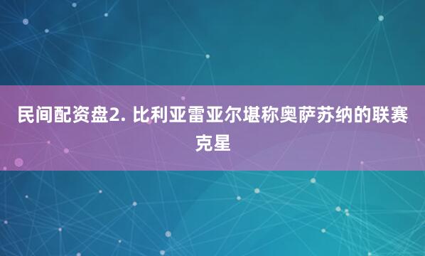 民间配资盘　　2. 比利亚雷亚尔堪称奥萨苏纳的联赛克星