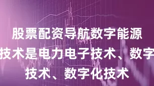 股票配资导航数字能源的核心技术是电力电子技术、数字化技术