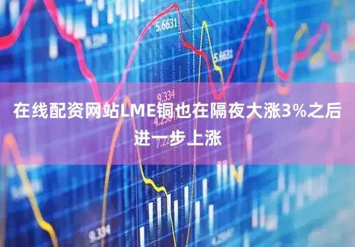 在线配资网站LME铜也在隔夜大涨3%之后进一步上涨