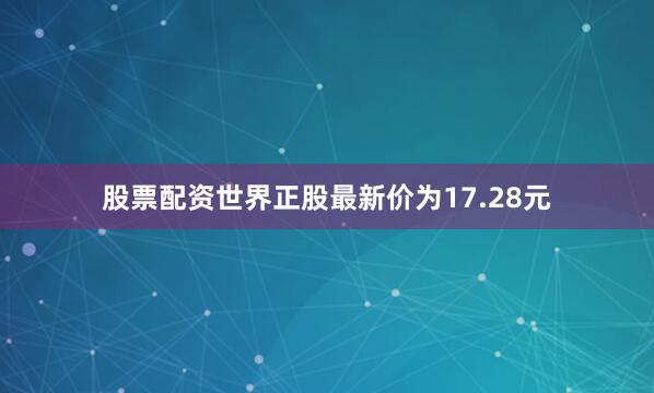股票配资世界正股最新价为17.28元