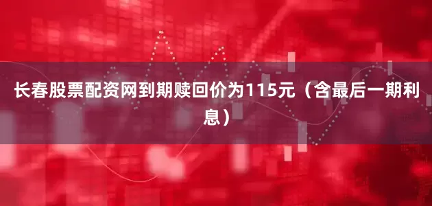 长春股票配资网到期赎回价为115元（含最后一期利息）